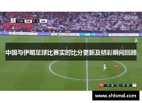 中国与伊朗足球比赛实时比分更新及精彩瞬间回顾