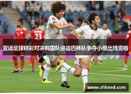 亚运足球精彩对决韩国队迎战巴林队争夺小组出线资格