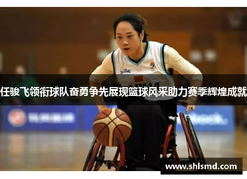 任骏飞领衔球队奋勇争先展现篮球风采助力赛季辉煌成就