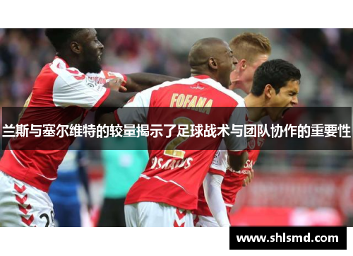 兰斯与塞尔维特的较量揭示了足球战术与团队协作的重要性