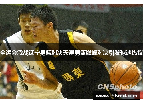 全运会激战辽宁男篮对决天津男篮巅峰对决引发球迷热议